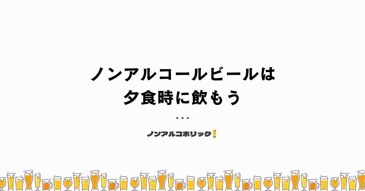 ノンアルコールビールは夕食時に飲むのがよい